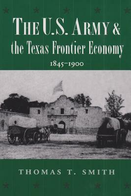 The U.S. Army and the Texas Frontier Economy, 1845-1900 by Thomas Ty Smith