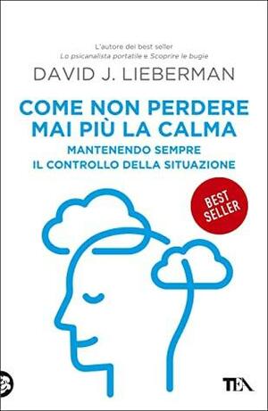 Come non perdere mai più la calma: Mantenendo sempre il controllo della situazione by David J. Lieberman