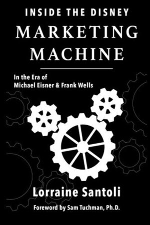 Inside the Disney Marketing Machine: In the Era of Michael Eisner and Frank Wells by Sam Tuchman, Lorraine Santoli, Bob McLain