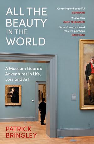 All the Beauty in the World: A Museum Guard's Adventures in Life, Loss and Art by Patrick Bringley