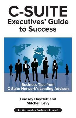 C-Suite Executives' Guide to Success: Powerful Tips from C-Suite Network Advisors to Become a More Effective C-Suite Executive by Lindsey Hayzlett, Mitchell Levy