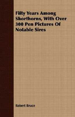 Fifty Years Among Shorthorns, with Over 300 Pen Pictures of Notable Sires by Robert Bruce
