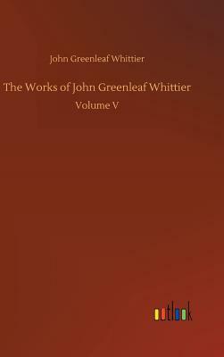 The Works of John Greenleaf Whittier by John Greenleaf Whittier