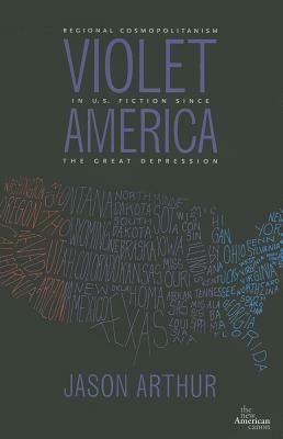 Violet America: Regional Cosmopolitanism in U.S. Fiction Since the Great Depression by Jason Arthur