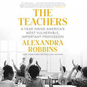 The Teachers: A Year Inside One of America's Most Heartbreaking, Uplifting, Important Professions by Alexandra Robbins