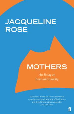 Mothers: An Essay on Love and Cruelty by Jacqueline Rose