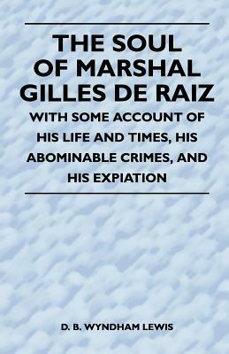 The Soul of Marshal Gilles de Raiz - With Some Account of His Life and Times, His Abominable Crimes, and His Expiation by D.B. Wyndham Lewis