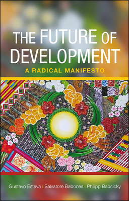 The Future of Development: A Radical Manifesto by Philipp Babcicky, Salvatore Babones, Gustavo Esteva