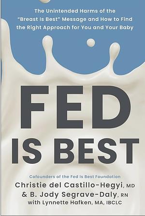 Fed Is Best: The Unintended Harms of the "Breast Is Best" Message and How to Find the Right Approach for You and Your Baby by Lynnette Hafken, Christie Del Castillo-Hegyi, Jody Segrave-Daly