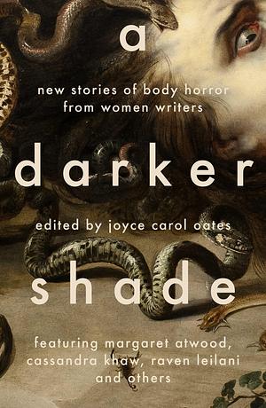 A Darker Shade: New Stories of Body Horror from Women Writers by Yumi Dineen Shiroma, Megan Abbott, Joyce Carol Oates, Joanna Margaret, Aimee LaBrie, Lisa Tuttle, Tananarive Due, Lisa Lim, Margaret Atwood, Cassandra Khaw, Sheila Kohler, Valerie Martin, Raven Leilani, Elizabeth Hand, Aimee Bender