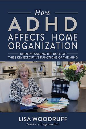 How ADHD Affects Home Organization: Understanding the Role of the 8 Key Executive Functions of the Mind by Lisa K. Woodruff