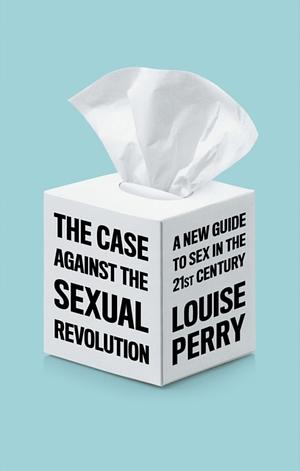 The Case Against the Sexual Revolution: A New Guide to Sex in the 21st Century by Louise Perry