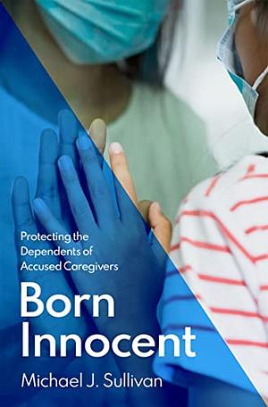 Born Innocent: Protecting the Dependents of Accused Caregivers by Michael J. Sullivan