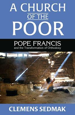 A Church of the Poor: Pope Francis and the Transformation of Orthodoxy by Clemens Sedmak