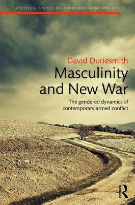 Masculinity and New War: The Gendered Dynamics of Contemporary Armed Conflict by David Duriesmith