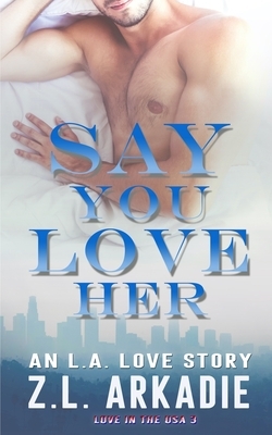 Say You Love Her: An L.A. Love Story by Z.L. Arkadie