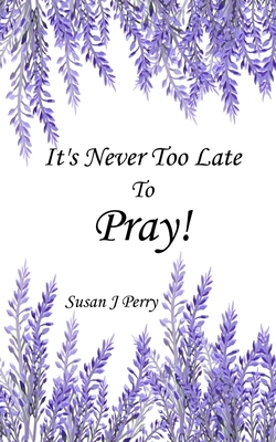 It's Never Too Late To Pray by Susan J. Perry