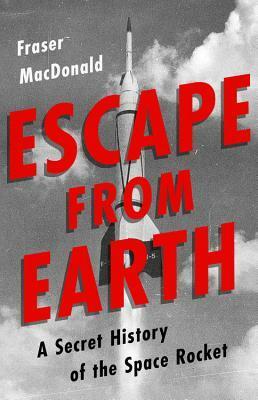 Escape from Earth: A Secret History of the Space Rocket by Fraser MacDonald