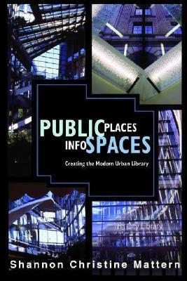 Public Places, Info Spaces: Creating The Modern Urban Library by Shannon Mattern, Shannon Christine Mattern