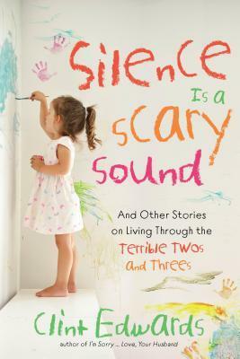 Silence is a Scary Sound: And Other Stories on Living Through the Terrible Twos and Threes by Clint Edwards