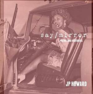 SAY/MIRROR: Poems and Histories by J.P. Howard