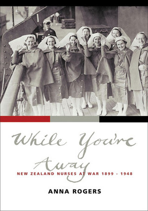 While You're Away: New Zealand Nurses at War 1899–1948 by Anna Rogers