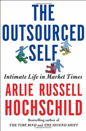 The Outsourced Self: Intimate Life in Market Times by Arlie Russell Hochschild