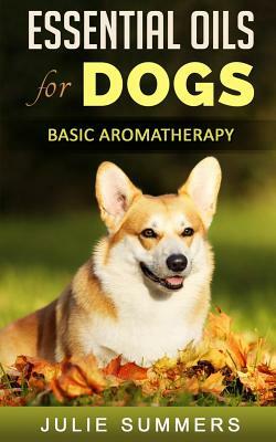 Essential Oils for Dogs: Basic Aromatherapy by Julie Summers