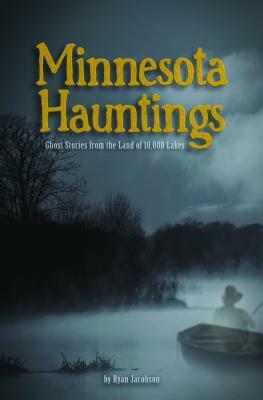 Minnesota Hauntings: Ghost Stories from the Land of 10,000 Lakes by Ryan Jacobson