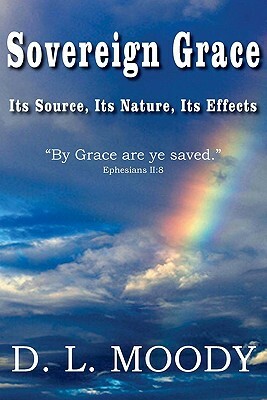 Sovereign Grace Its Source, Its Nature and Its Effects by Dwight Lyman Moody