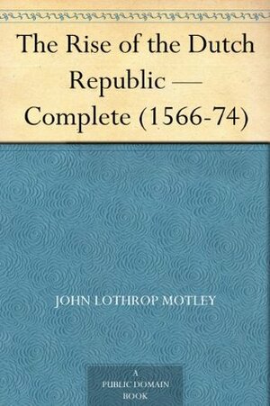 The Rise of the Dutch Republic - Complete (1566-74) by John Lothrop Motley