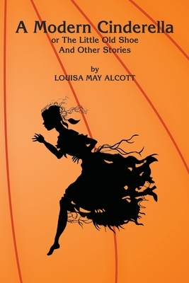 A Modern Cinderella: or The Little Old Shoe And Other Stories by Louisa May Alcott