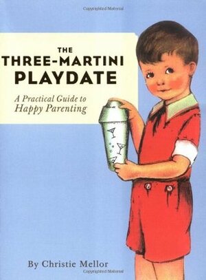 The Three-Martini Playdate: A Practical Guide to Happy Parenting by Christie Mellor