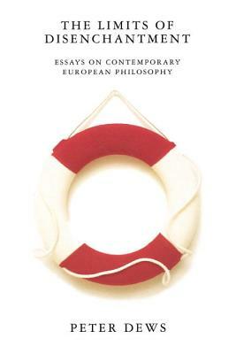 The Limits of Disenchantment: Essays on Contemporary European Philosophy by Peter Dews