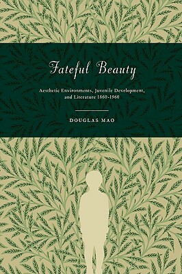 Fateful Beauty: Aesthetic Environments, Juvenile Development, and Literature, 1860-1960 by Douglas Mao