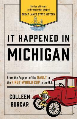 It Happened in Michigan: Stories of Events and People That Shaped Great Lakes State History by Colleen Burcar