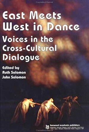 East Meets West in Dance: Voices in the Cross-Cultural Dialogue by Ruth Solomon, John Solomon