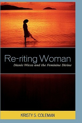 Re-Riting Woman: Dianic Wicca and the Feminine Divine by Kristy S. Coleman