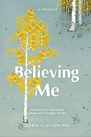 Believing Me: Healing from Narcissistic Abuse and Complex Trauma by Ingrid Clayton