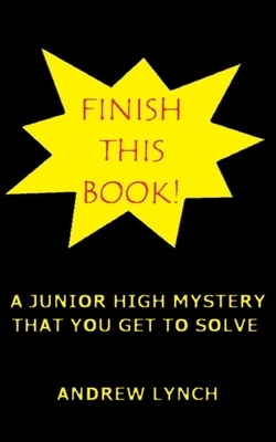 FINISH THIS BOOK! A Junior High Mystery That You Get To Solve!: Uncover the clues and decide for yourself who committed the crime. by Andrew Lynch