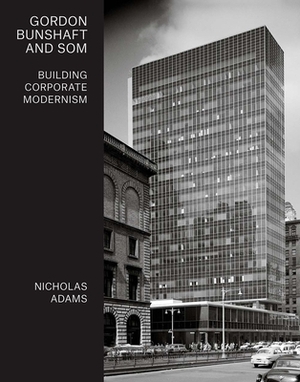 Gordon Bunshaft and SOM: Building Corporate Modernism by Nicholas Adams