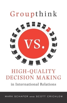 Groupthink Versus High-Quality Decision Making in International Relations by Mark Schafer, Scott Crichlow