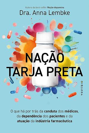 Nação Tarja Preta: o que há por trás da conduta dos médicos, da dependência dos pacientes e da atuação da indústria farmacêutica by Anna Lembke