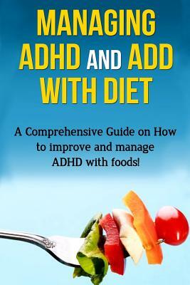 Managing ADHD and ADD with Diet: A comprehensive guide on how to improve and manage ADHD with foods! by James Parkinson