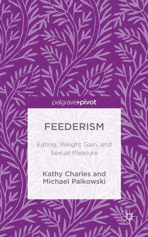 Feederism: Eating, Weight Gain, and Sexual Pleasure by Kathy Charles, Michael Palkowski