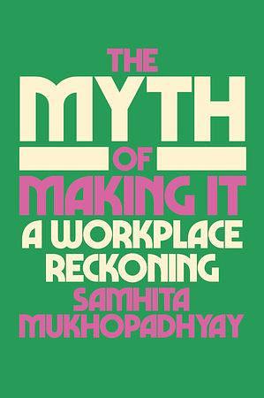 The Myth of Making It: A Workplace Reckoning by Samhita Mukhopadhyay