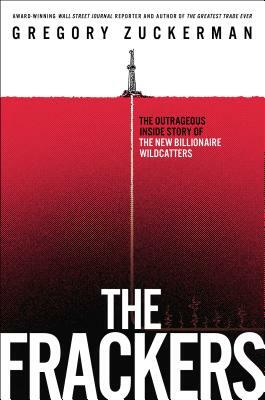 The Frackers: The Outrageous Inside Story of the New Billionaire Wildcatters by Gregory Zuckerman