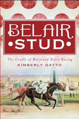 Belair Stud: The Cradle of Maryland Horse Racing by Kimberly Gatto