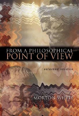 From a Philosophical Point of View: Selected Studies by Morton White