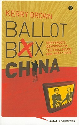 Ballot Box China: Grassroots Democracy in the Final Major One-Party State by Kerry Brown